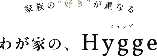 家族の”好き”が重なる わが家の、Hygge（ヒュッゲ）