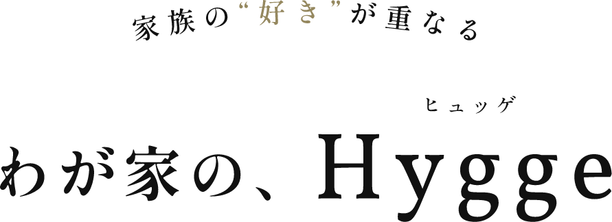 家族の”好き”が重なる わが家の、Hygge（ヒュッゲ）
